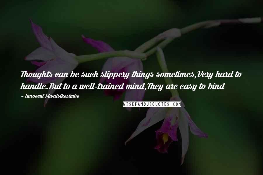 Innocent Mwatsikesimbe Quotes: Thoughts can be such slippery things sometimes,Very hard to handle.But to a well-trained mind,They are easy to bind