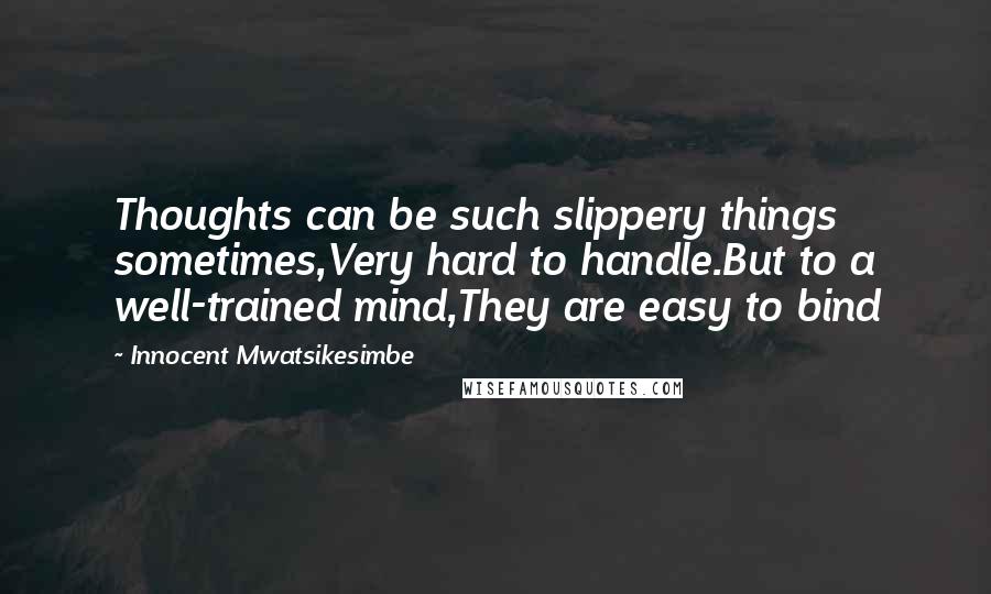 Innocent Mwatsikesimbe Quotes: Thoughts can be such slippery things sometimes,Very hard to handle.But to a well-trained mind,They are easy to bind