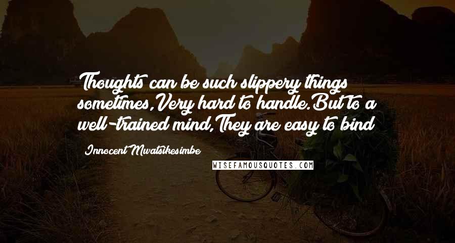 Innocent Mwatsikesimbe Quotes: Thoughts can be such slippery things sometimes,Very hard to handle.But to a well-trained mind,They are easy to bind