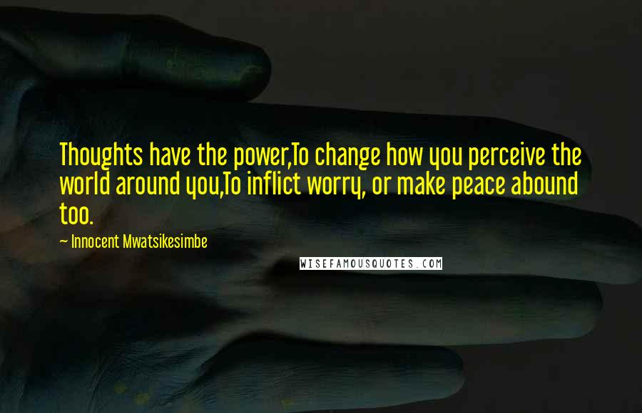 Innocent Mwatsikesimbe Quotes: Thoughts have the power,To change how you perceive the world around you,To inflict worry, or make peace abound too.