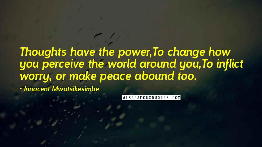 Innocent Mwatsikesimbe Quotes: Thoughts have the power,To change how you perceive the world around you,To inflict worry, or make peace abound too.