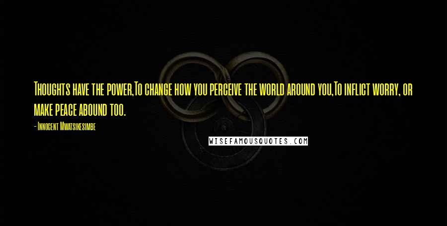 Innocent Mwatsikesimbe Quotes: Thoughts have the power,To change how you perceive the world around you,To inflict worry, or make peace abound too.