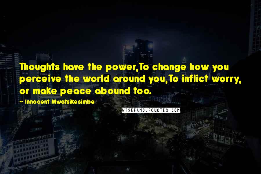 Innocent Mwatsikesimbe Quotes: Thoughts have the power,To change how you perceive the world around you,To inflict worry, or make peace abound too.