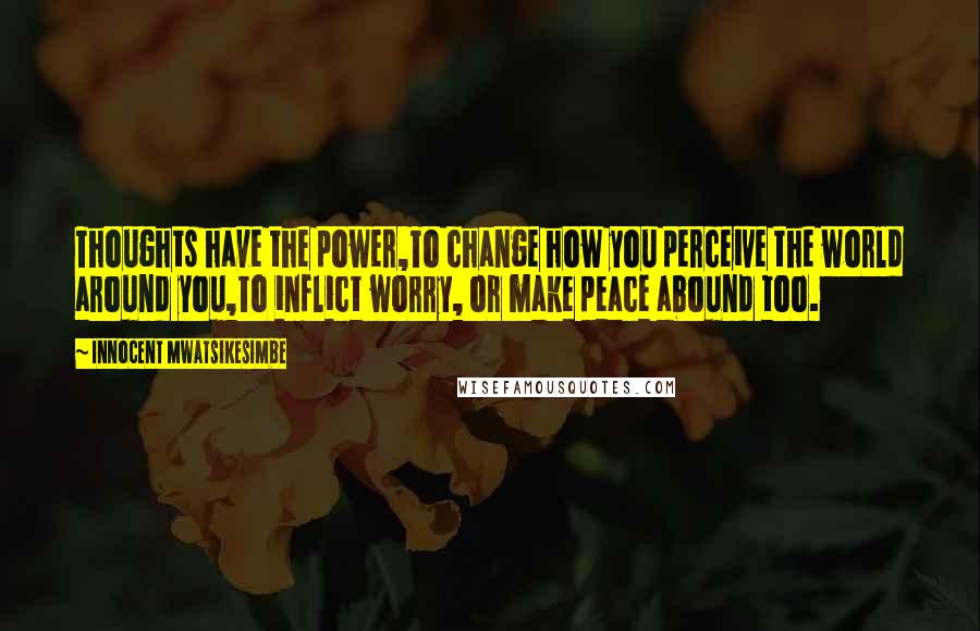 Innocent Mwatsikesimbe Quotes: Thoughts have the power,To change how you perceive the world around you,To inflict worry, or make peace abound too.