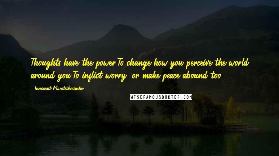 Innocent Mwatsikesimbe Quotes: Thoughts have the power,To change how you perceive the world around you,To inflict worry, or make peace abound too.