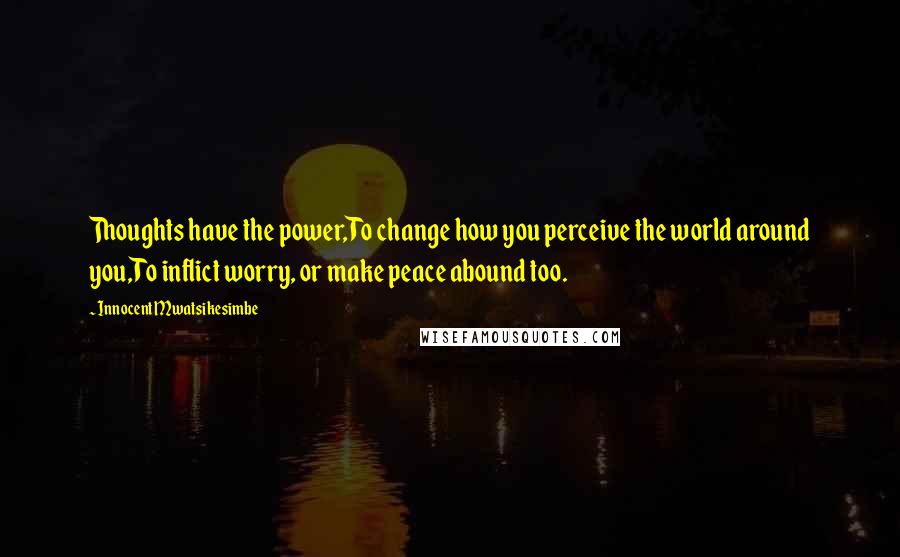 Innocent Mwatsikesimbe Quotes: Thoughts have the power,To change how you perceive the world around you,To inflict worry, or make peace abound too.