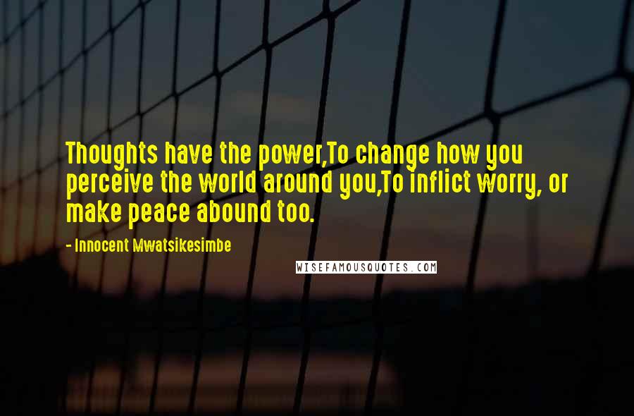 Innocent Mwatsikesimbe Quotes: Thoughts have the power,To change how you perceive the world around you,To inflict worry, or make peace abound too.