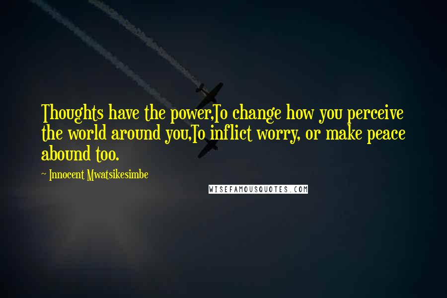 Innocent Mwatsikesimbe Quotes: Thoughts have the power,To change how you perceive the world around you,To inflict worry, or make peace abound too.