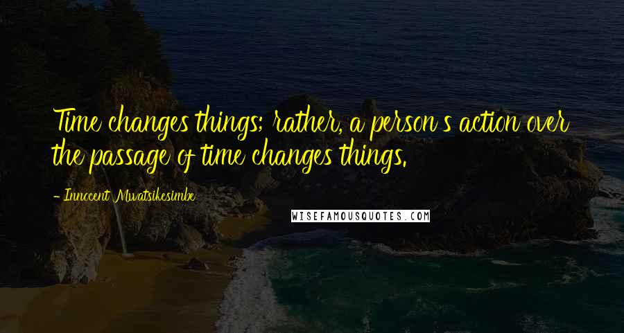 Innocent Mwatsikesimbe Quotes: Time changes things; rather, a person's action over the passage of time changes things.