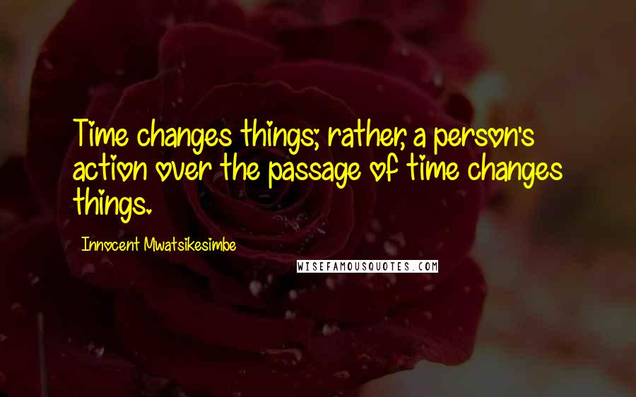 Innocent Mwatsikesimbe Quotes: Time changes things; rather, a person's action over the passage of time changes things.