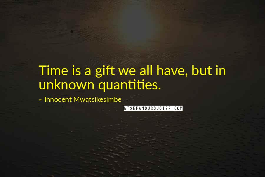 Innocent Mwatsikesimbe Quotes: Time is a gift we all have, but in unknown quantities.