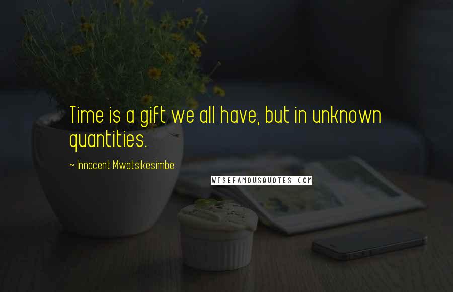 Innocent Mwatsikesimbe Quotes: Time is a gift we all have, but in unknown quantities.