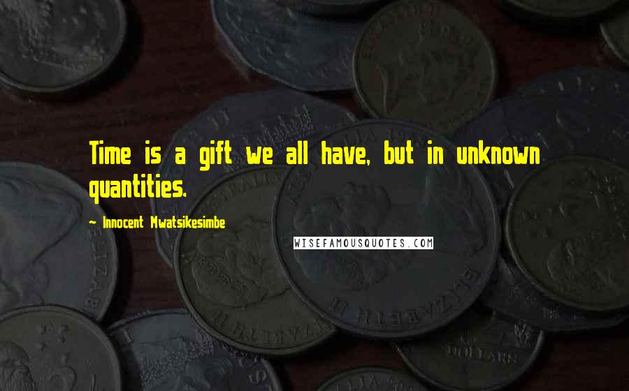 Innocent Mwatsikesimbe Quotes: Time is a gift we all have, but in unknown quantities.