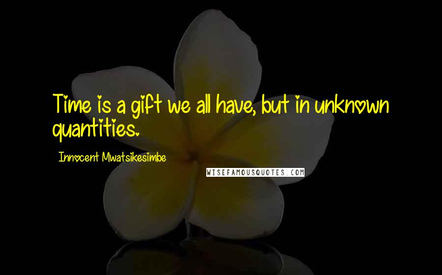 Innocent Mwatsikesimbe Quotes: Time is a gift we all have, but in unknown quantities.