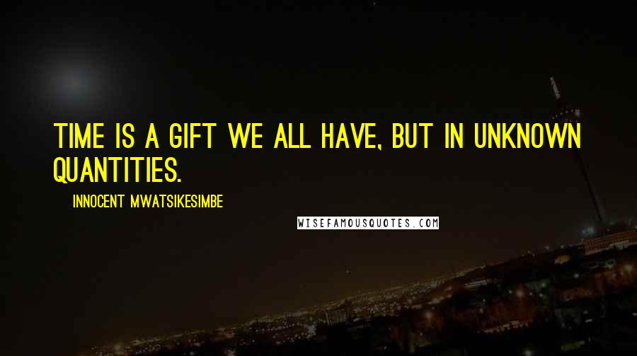 Innocent Mwatsikesimbe Quotes: Time is a gift we all have, but in unknown quantities.