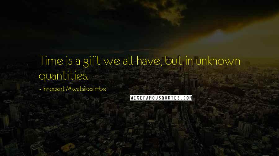 Innocent Mwatsikesimbe Quotes: Time is a gift we all have, but in unknown quantities.