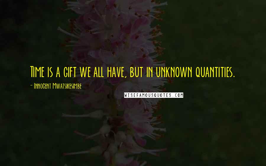 Innocent Mwatsikesimbe Quotes: Time is a gift we all have, but in unknown quantities.