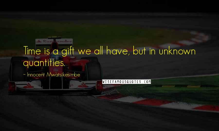 Innocent Mwatsikesimbe Quotes: Time is a gift we all have, but in unknown quantities.