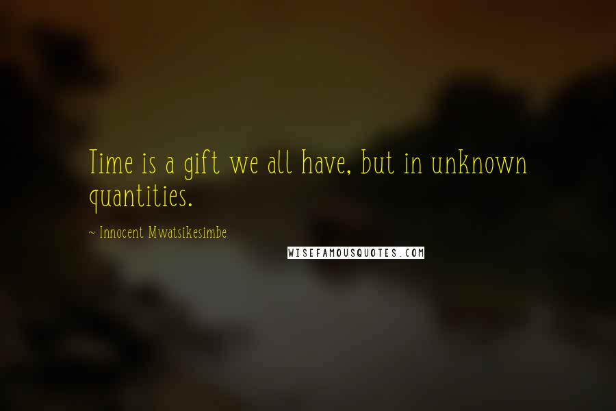 Innocent Mwatsikesimbe Quotes: Time is a gift we all have, but in unknown quantities.