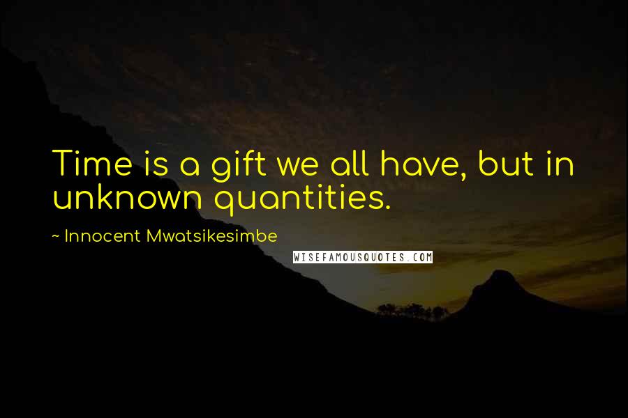 Innocent Mwatsikesimbe Quotes: Time is a gift we all have, but in unknown quantities.