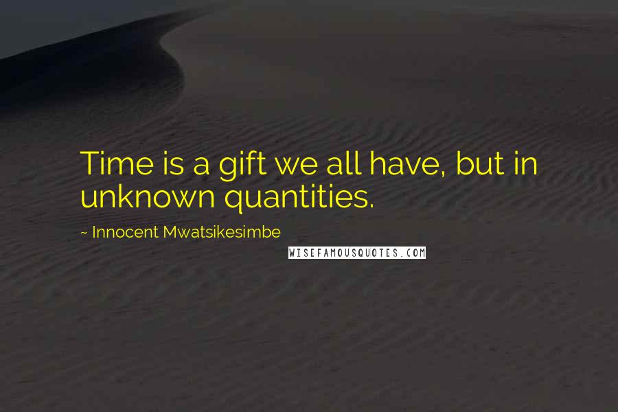 Innocent Mwatsikesimbe Quotes: Time is a gift we all have, but in unknown quantities.