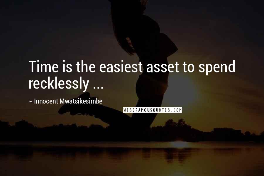 Innocent Mwatsikesimbe Quotes: Time is the easiest asset to spend recklessly ...