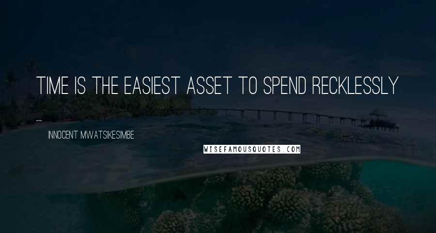 Innocent Mwatsikesimbe Quotes: Time is the easiest asset to spend recklessly ...