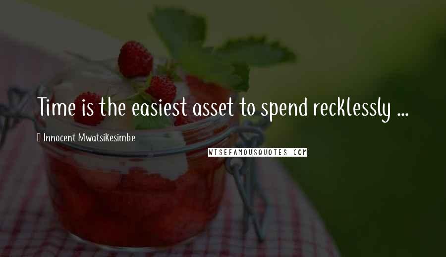 Innocent Mwatsikesimbe Quotes: Time is the easiest asset to spend recklessly ...