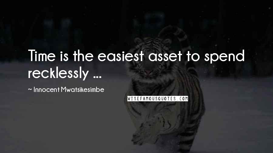 Innocent Mwatsikesimbe Quotes: Time is the easiest asset to spend recklessly ...
