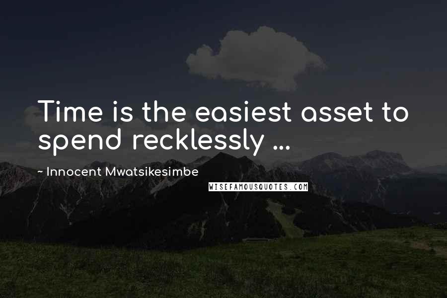 Innocent Mwatsikesimbe Quotes: Time is the easiest asset to spend recklessly ...