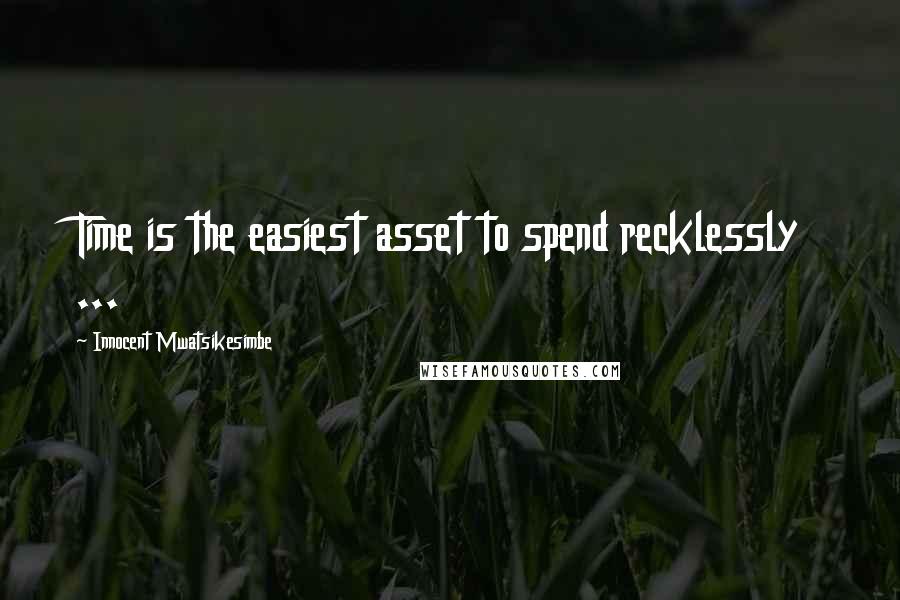 Innocent Mwatsikesimbe Quotes: Time is the easiest asset to spend recklessly ...