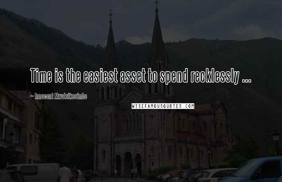 Innocent Mwatsikesimbe Quotes: Time is the easiest asset to spend recklessly ...