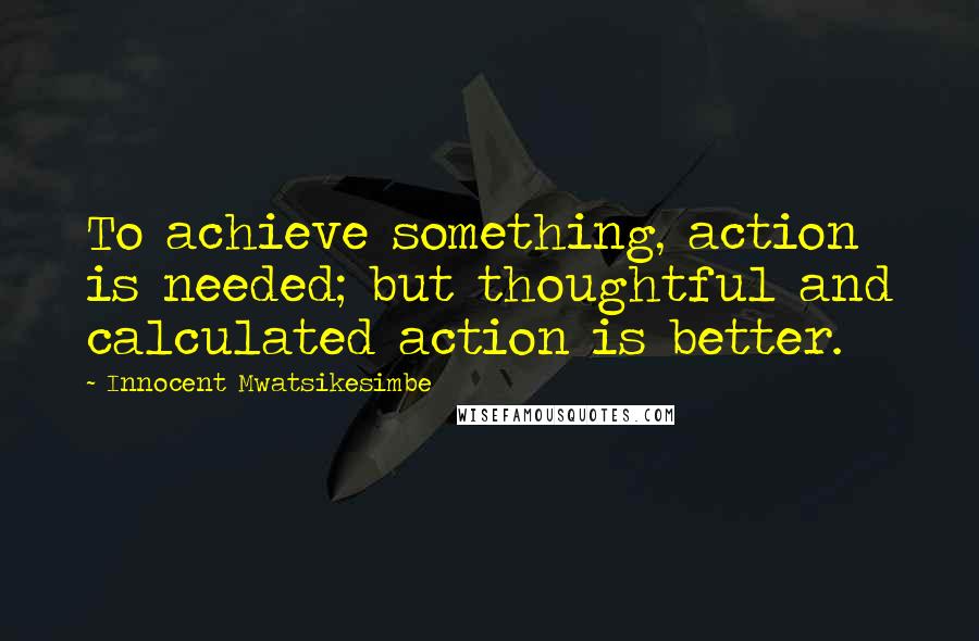 Innocent Mwatsikesimbe Quotes: To achieve something, action is needed; but thoughtful and calculated action is better.