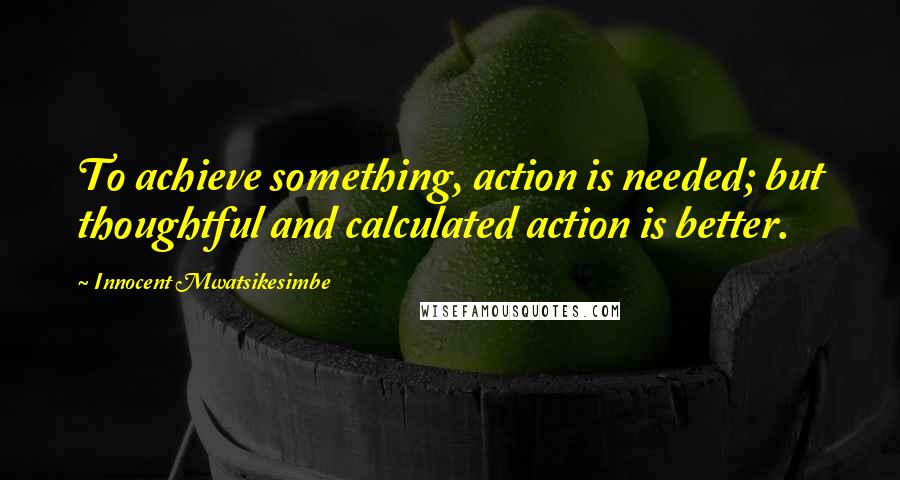 Innocent Mwatsikesimbe Quotes: To achieve something, action is needed; but thoughtful and calculated action is better.