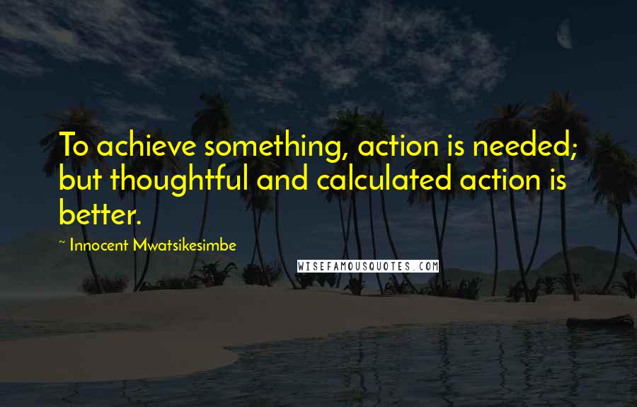 Innocent Mwatsikesimbe Quotes: To achieve something, action is needed; but thoughtful and calculated action is better.