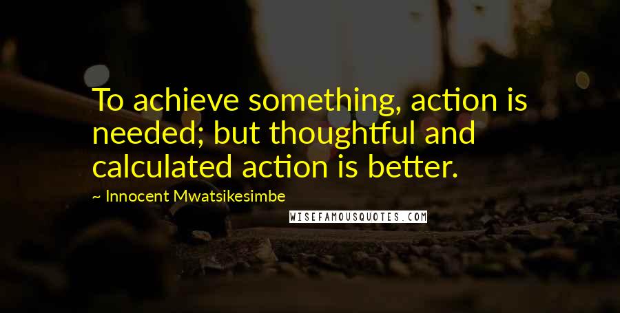 Innocent Mwatsikesimbe Quotes: To achieve something, action is needed; but thoughtful and calculated action is better.