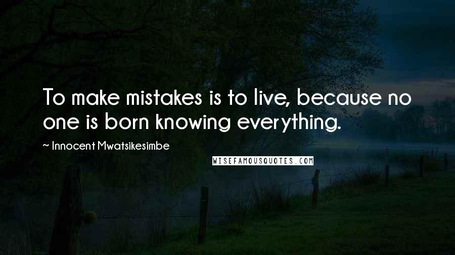 Innocent Mwatsikesimbe Quotes: To make mistakes is to live, because no one is born knowing everything.