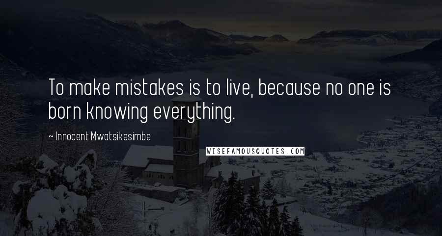 Innocent Mwatsikesimbe Quotes: To make mistakes is to live, because no one is born knowing everything.