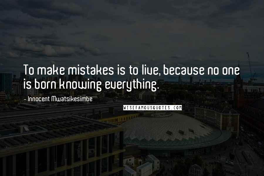 Innocent Mwatsikesimbe Quotes: To make mistakes is to live, because no one is born knowing everything.