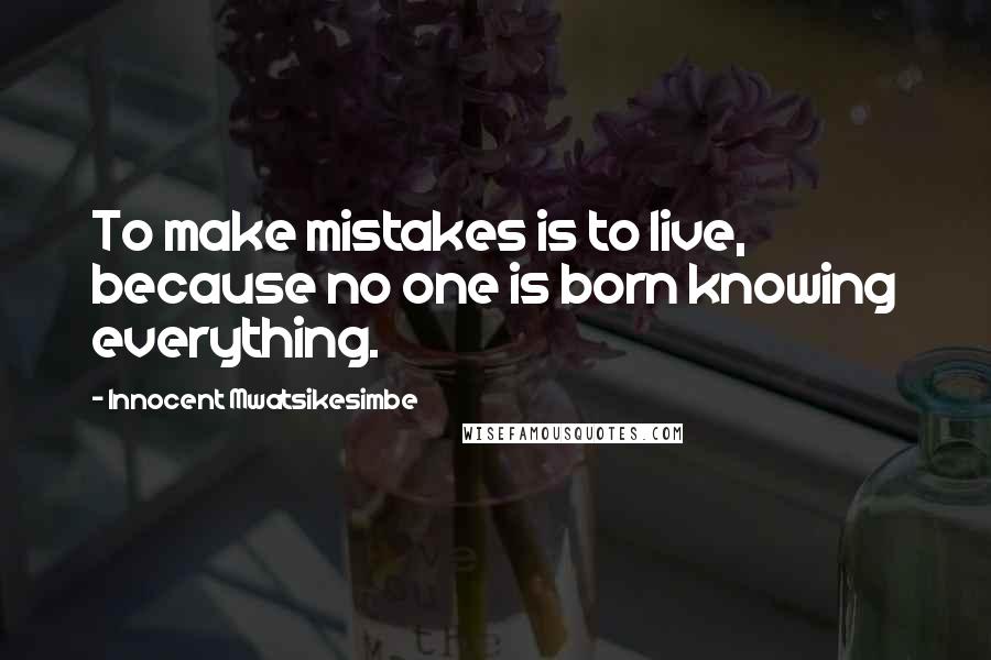 Innocent Mwatsikesimbe Quotes: To make mistakes is to live, because no one is born knowing everything.