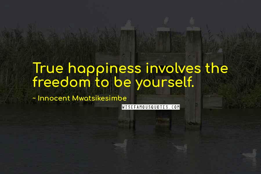 Innocent Mwatsikesimbe Quotes: True happiness involves the freedom to be yourself.