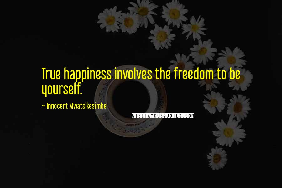 Innocent Mwatsikesimbe Quotes: True happiness involves the freedom to be yourself.