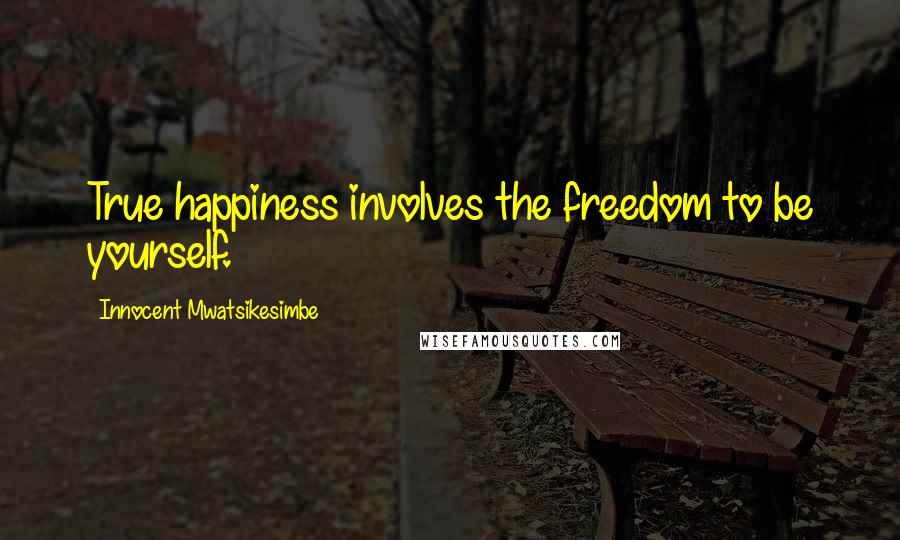 Innocent Mwatsikesimbe Quotes: True happiness involves the freedom to be yourself.