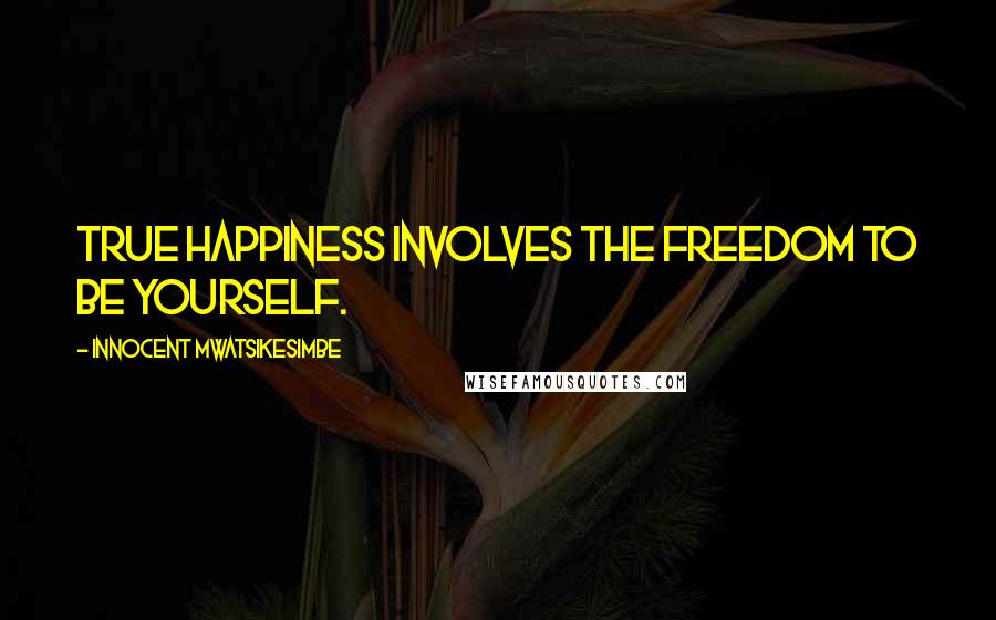 Innocent Mwatsikesimbe Quotes: True happiness involves the freedom to be yourself.