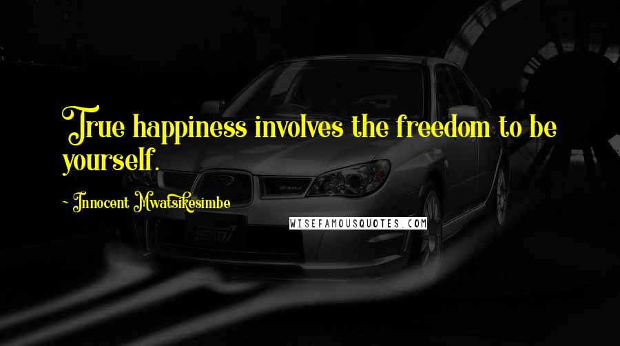 Innocent Mwatsikesimbe Quotes: True happiness involves the freedom to be yourself.