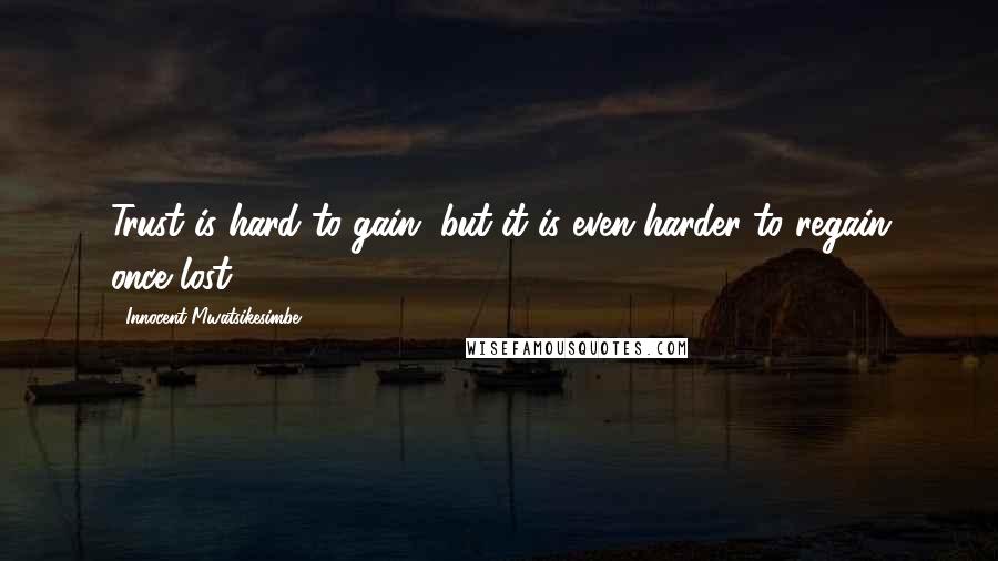 Innocent Mwatsikesimbe Quotes: Trust is hard to gain, but it is even harder to regain once lost.