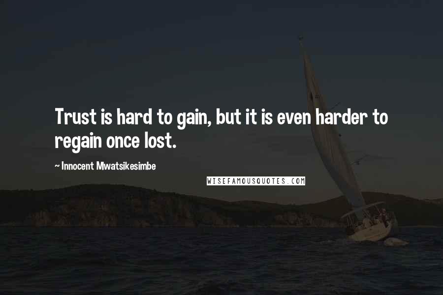 Innocent Mwatsikesimbe Quotes: Trust is hard to gain, but it is even harder to regain once lost.