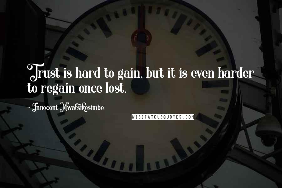 Innocent Mwatsikesimbe Quotes: Trust is hard to gain, but it is even harder to regain once lost.