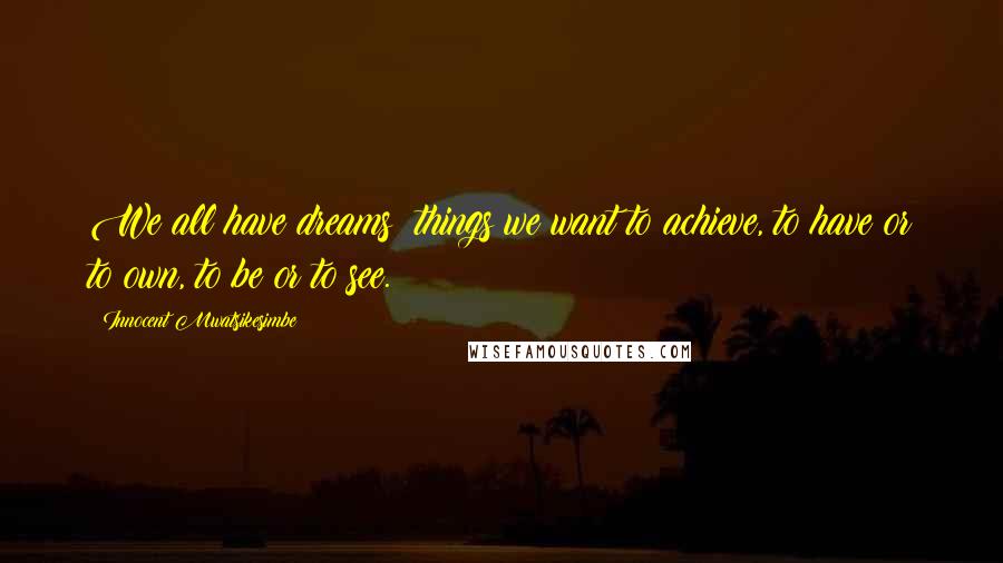 Innocent Mwatsikesimbe Quotes: We all have dreams; things we want to achieve, to have or to own, to be or to see.