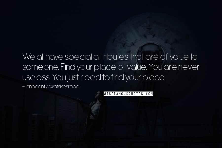 Innocent Mwatsikesimbe Quotes: We all have special attributes that are of value to someone. Find your place of value. You are never useless. You just need to find your place.